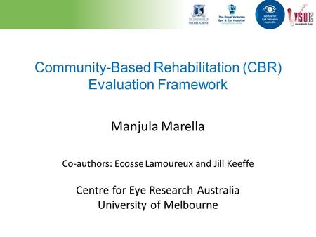 Community-Based Rehabilitation (CBR) Evaluation Framework Manjula Marella Co-authors: Ecosse Lamoureux and Jill Keeffe Centre for Eye Research Australia.