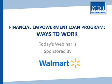 FINANCIAL EMPOWERMENT LOAN PROGRAM: WAYS TO WORK Today’s Webinar is Sponsored By.