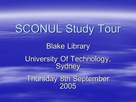 SCONUL Study Tour Blake Library University Of Technology, Sydney Thursday 8th September 2005.