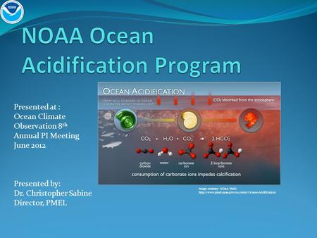 Presented at : Ocean Climate Observation 8 th Annual PI Meeting June 2012 Presented by: Dr. Christopher Sabine Director, PMEL Image courtesy NOAA PMEL.