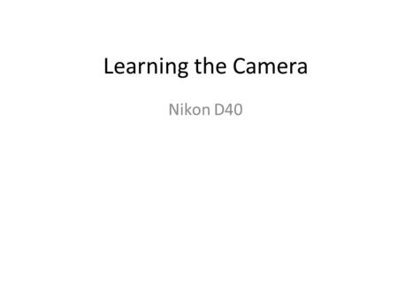 Learning the Camera Nikon D40. Step One Turn your camera to the manual setting; on the Nikon turn the dial on the top to M, and also on the lens choose.