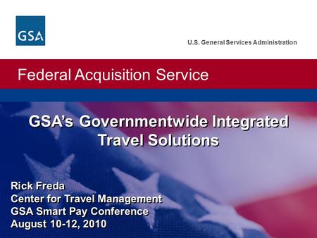 Federal Acquisition Service U.S. General Services Administration GSA’s Governmentwide Integrated Travel Solutions Rick Freda Center for Travel Management.