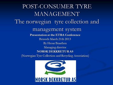 POST-CONSUMER TYRE MANAGEMENT The norwegian tyre collection and management system Presentation at the ETRA Conference Brussels March 21th 2013 By Hroar.