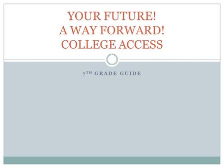 7 TH GRADE GUIDE YOUR FUTURE! A WAY FORWARD! COLLEGE ACCESS.