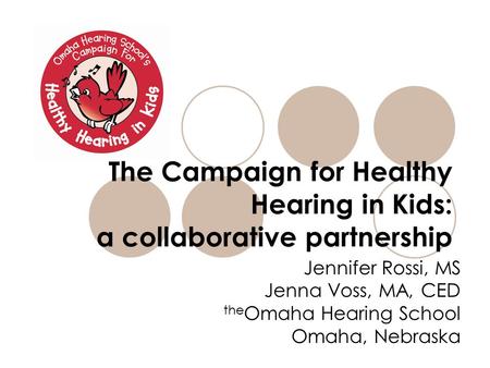 The Campaign for Healthy Hearing in Kids: a collaborative partnership Jennifer Rossi, MS Jenna Voss, MA, CED the Omaha Hearing School Omaha, Nebraska.