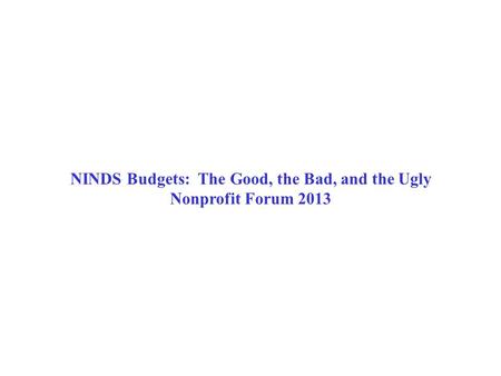 NINDS Budgets: The Good, the Bad, and the Ugly Nonprofit Forum 2013.