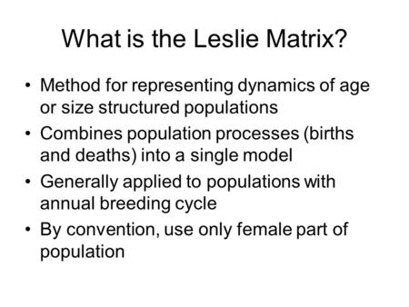 What is the Leslie Matrix? Method for representing dynamics of age or size structured populations Combines population processes (births and deaths) into.