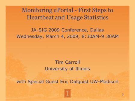 Monitoring uPortal - First Steps to Heartbeat and Usage Statistics JA-SIG 2009 Conference, Dallas Wednesday, March 4, 2009, 8:30AM-9:30AM Tim Carroll University.