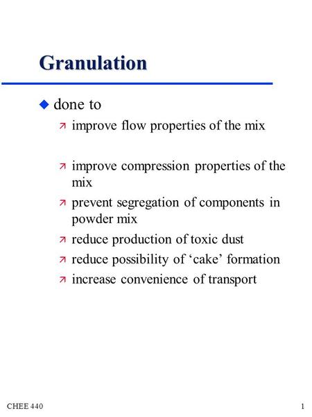 CHEE 440 1 Granulation u done to  improve flow properties of the mix  improve compression properties of the mix  prevent segregation of components in.