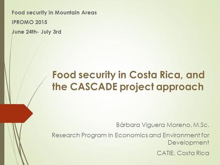 Food security in Mountain Areas IPROMO 2015 June 24th- July 3rd Bárbara Viguera Moreno, M.Sc. Research Program in Economics and Environment for Development.