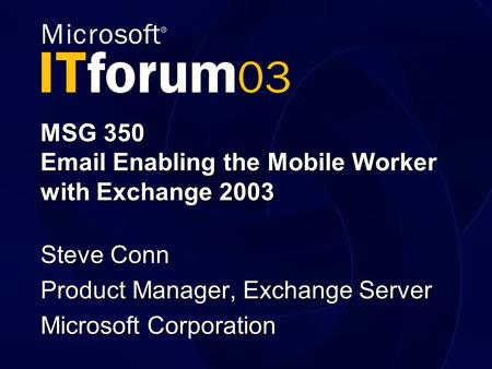 MSG 350 Email Enabling the Mobile Worker with Exchange 2003 Steve Conn Product Manager, Exchange Server Microsoft Corporation.