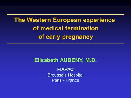 Elisabeth AUBENY, M.D. FIAPAC Broussais Hospital Paris - France The Western European experience of medical termination of early pregnancy.