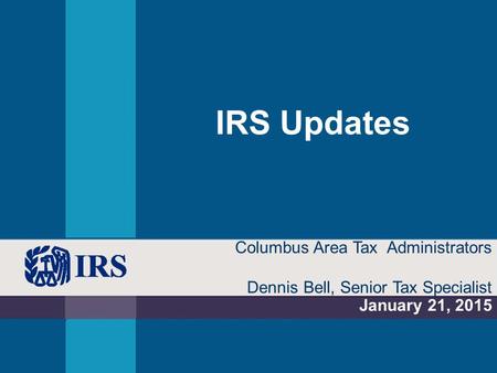 IRS Updates January 21, 2015 Columbus Area Tax Administrators Dennis Bell, Senior Tax Specialist.