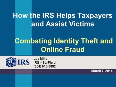 How the IRS Helps Taxpayers and Assist Victims Combating Identity Theft and Online Fraud March 7, 2014 Ley Mills IRS – SL-Field (804) 916-3892.