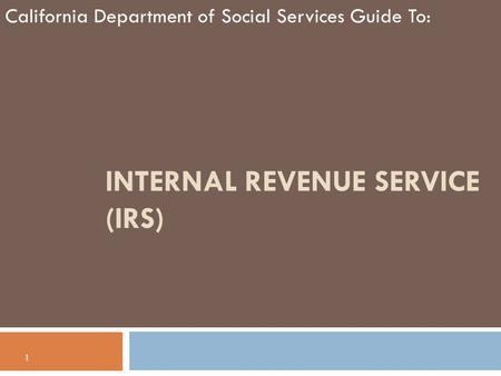 INTERNAL REVENUE SERVICE (IRS) California Department of Social Services Guide To: 1.