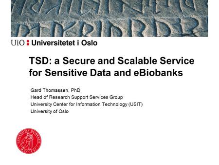 TSD: a Secure and Scalable Service for Sensitive Data and eBiobanks Gard Thomassen, PhD Head of Research Support Services Group University Center for Information.