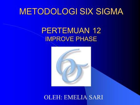 METODOLOGI SIX SIGMA PERTEMUAN 12 IMPROVE PHASE OLEH: EMELIA SARI.