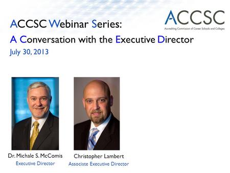 ACCSC Webinar Series: A Conversation with the Executive Director July 30, 2013 Dr. Michale S. McComis Executive Director Christopher Lambert Associate.