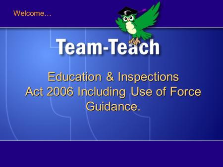 Welcome… Education & Inspections Act 2006 Including Use of Force Guidance.