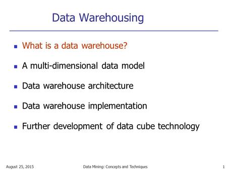 August 25, 2015Data Mining: Concepts and Techniques 1 Data Warehousing What is a data warehouse? A multi-dimensional data model Data warehouse architecture.