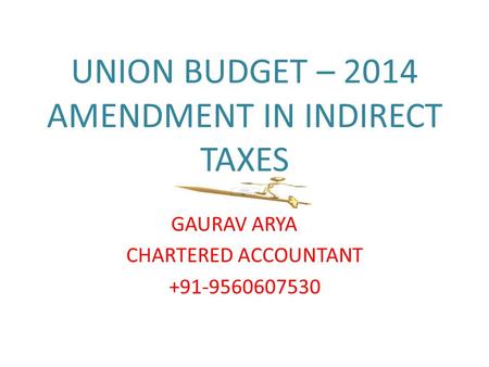 UNION BUDGET – 2014 AMENDMENT IN INDIRECT TAXES GAURAV ARYA CHARTERED ACCOUNTANT +91-9560607530.