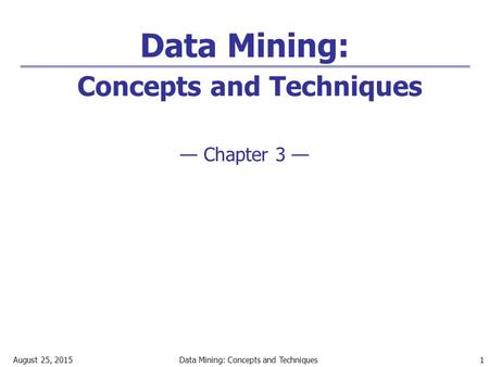 August 25, 2015Data Mining: Concepts and Techniques 1 Data Mining: Concepts and Techniques — Chapter 3 —