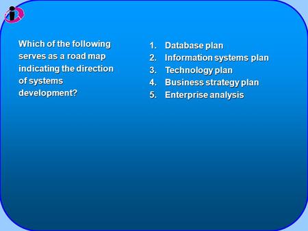 1.Database plan 2.Information systems plan 3.Technology plan 4.Business strategy plan 5.Enterprise analysis Which of the following serves as a road map.