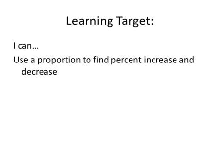 Learning Target: I can… Use a proportion to find percent increase and decrease.