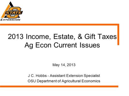 2013 Income, Estate, & Gift Taxes Ag Econ Current Issues May 14, 2013 J C. Hobbs - Assistant Extension Specialist OSU Department of Agricultural Economics.