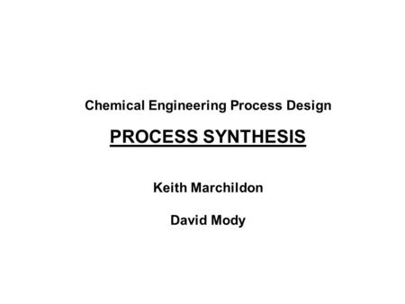 Chemical Engineering Process Design PROCESS SYNTHESIS Keith Marchildon David Mody.