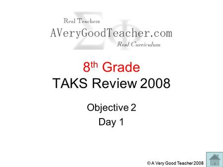 © A Very Good Teacher 2008 8 th Grade TAKS Review 2008 Objective 2 Day 1.