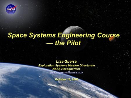 Space Systems Engineering: The Pilot Space Systems Engineering Course — the Pilot Lisa Guerra Exploration Systems Mission Directorate NASA Headquarters.