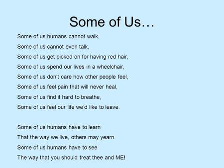 Some of Us… Some of us humans cannot walk, Some of us cannot even talk, Some of us get picked on for having red hair, Some of us spend our lives in a wheelchair,