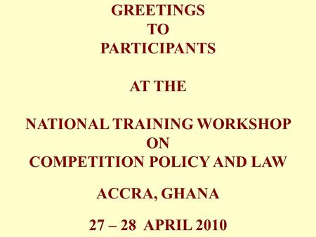 GREETINGS TO PARTICIPANTS AT THE NATIONAL TRAINING WORKSHOP ON COMPETITION POLICY AND LAW ACCRA, GHANA 27 – 28 APRIL 2010.