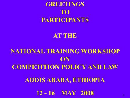 GREETINGS TO PARTICIPANTS AT THE NATIONAL TRAINING WORKSHOP ON COMPETITION POLICY AND LAW ADDIS ABABA, ETHIOPIA 12 - 16 MAY 2008 1.