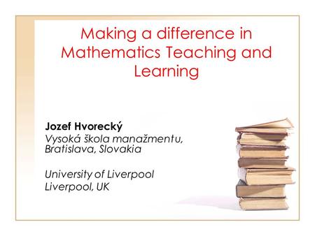 Making a difference in Mathematics Teaching and Learning Jozef Hvorecký Vysoká škola manažmentu, Bratislava, Slovakia University of Liverpool Liverpool,