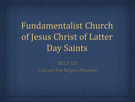 Fundamentalist Church of Jesus Christ of Latter Day Saints RELS 225 Cults and New Religious Movements RELS 225 Cults and New Religious Movements.