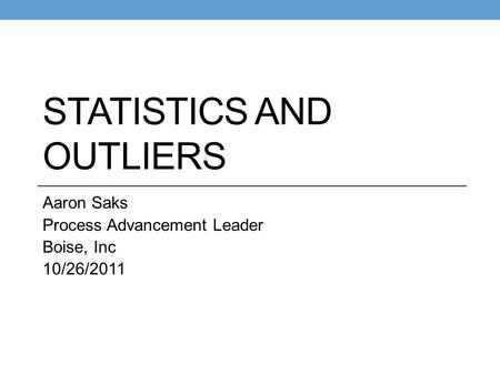 STATISTICS AND OUTLIERS Aaron Saks Process Advancement Leader Boise, Inc 10/26/2011.