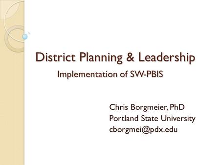 District Planning & Leadership Implementation of SW-PBIS Chris Borgmeier, PhD Portland State University