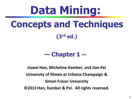 1 1 Data Mining: Concepts and Techniques (3 rd ed.) — Chapter 1 — Jiawei Han, Micheline Kamber, and Jian Pei University of Illinois at Urbana-Champaign.