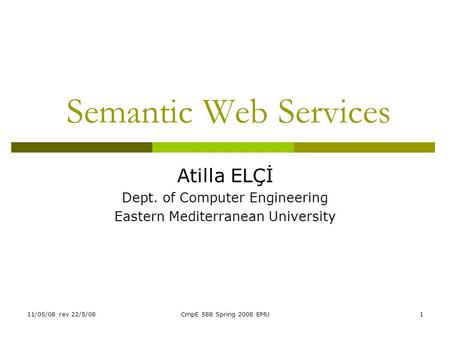 11/05/08 rev 22/5/08CmpE 588 Spring 2008 EMU1 Semantic Web Services Atilla ELÇİ Dept. of Computer Engineering Eastern Mediterranean University.