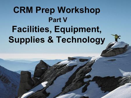 CRM Prep Workshop Part V Facilities, Equipment, Supplies & Technology.