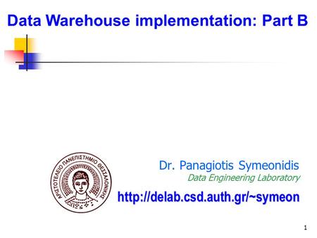 1 Dr. Panagiotis Symeonidis Data Engineering Laboratory  Data Warehouse implementation: Part B.