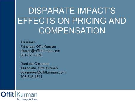 DISPARATE IMPACT’S EFFECTS ON PRICING AND COMPENSATION Ari Karen Principal, Offit Kurman 301-575-0340 Daniella Casseres Associate,