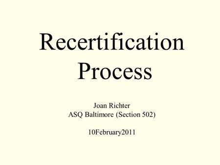 Recertification Process Joan Richter ASQ Baltimore (Section 502) 10February2011.