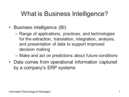 What is Business Intelligence? Business intelligence (BI) –Range of applications, practices, and technologies for the extraction, translation, integration,