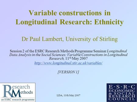 LDA, 11th May 20071 Variable constructions in Longitudinal Research: Ethnicity Dr Paul Lambert, University of Stirling Session 2 of the ESRC Research Methods.