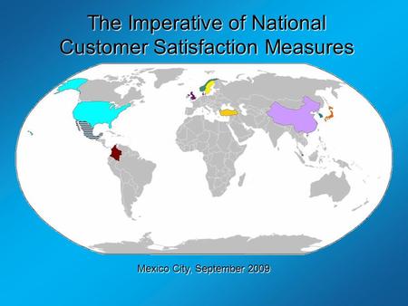 The Imperative of National Customer Satisfaction Measures By Professor Claes Fornell University of Michigan Mexico City, September 2009.