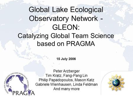 Global Lake Ecological Observatory Network - GLEON: Catalyzing Global Team Science based on PRAGMA Peter Arzberger Tim Kratz, Fang-Pang Lin Philip Papadopoulos,