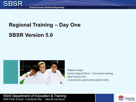 Regional Training – Day One SBSR Version 5.0 Stephen Sergis Senior Support Officer – Connected Learning Next Practice Unit Curriculum & Learning Innovation.